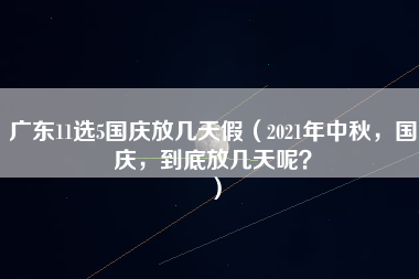 广东11选5国庆放几天假（2021年中秋，国庆，到底放几天呢？）