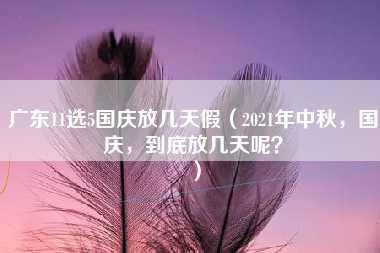 广东11选5国庆放几天假（2021年中秋，国庆，到底放几天呢？）