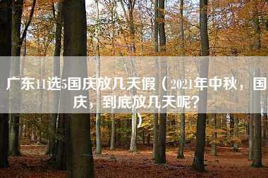 广东11选5国庆放几天假（2021年中秋，国庆，到底放几天呢？）