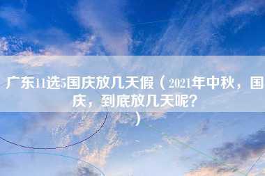 广东11选5国庆放几天假（2021年中秋，国庆，到底放几天呢？）