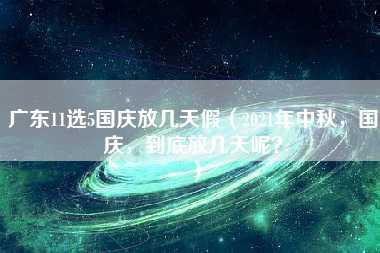 广东11选5国庆放几天假（2021年中秋，国庆，到底放几天呢？）