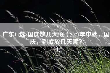 广东11选5国庆放几天假（2021年中秋，国庆，到底放几天呢？）