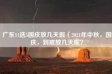 广东11选5国庆放几天假（2021年中秋，国庆，到底放几天呢？）