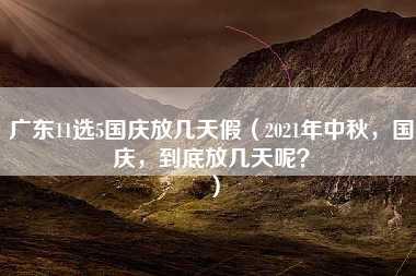 广东11选5国庆放几天假（2021年中秋，国庆，到底放几天呢？）