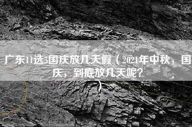 广东11选5国庆放几天假（2021年中秋，国庆，到底放几天呢？）