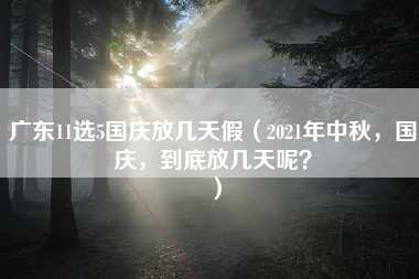 广东11选5国庆放几天假（2021年中秋，国庆，到底放几天呢？）