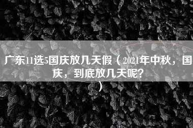 广东11选5国庆放几天假（2021年中秋，国庆，到底放几天呢？）