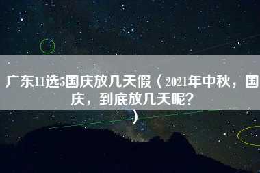 广东11选5国庆放几天假（2021年中秋，国庆，到底放几天呢？）