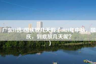 广东11选5国庆放几天假（2021年中秋，国庆，到底放几天呢？）