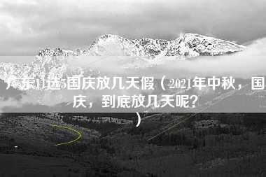 广东11选5国庆放几天假（2021年中秋，国庆，到底放几天呢？）