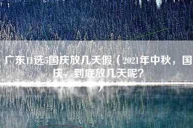 广东11选5国庆放几天假（2021年中秋，国庆，到底放几天呢？）