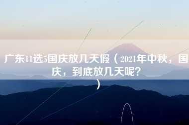 广东11选5国庆放几天假（2021年中秋，国庆，到底放几天呢？）