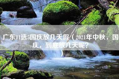 广东11选5国庆放几天假（2021年中秋，国庆，到底放几天呢？）