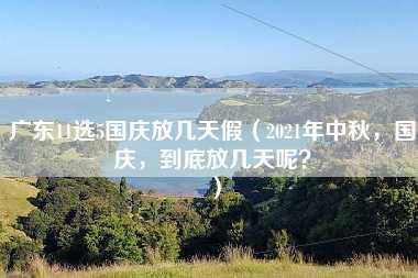 广东11选5国庆放几天假（2021年中秋，国庆，到底放几天呢？）