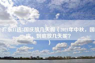 广东11选5国庆放几天假（2021年中秋，国庆，到底放几天呢？）