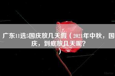 广东11选5国庆放几天假（2021年中秋，国庆，到底放几天呢？）