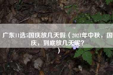 广东11选5国庆放几天假（2021年中秋，国庆，到底放几天呢？）