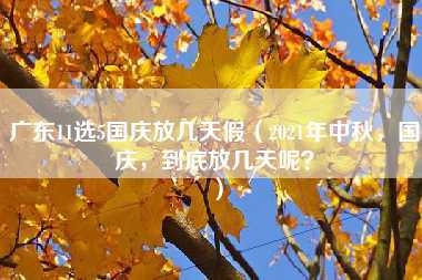 广东11选5国庆放几天假（2021年中秋，国庆，到底放几天呢？）