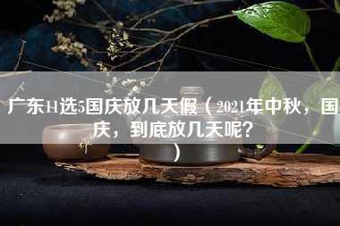 广东11选5国庆放几天假（2021年中秋，国庆，到底放几天呢？）