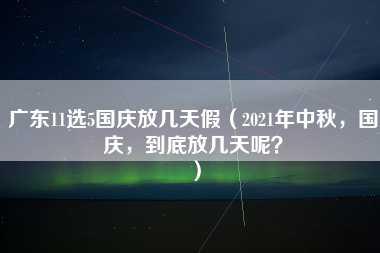 广东11选5国庆放几天假（2021年中秋，国庆，到底放几天呢？）