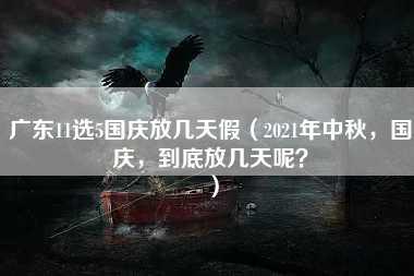 广东11选5国庆放几天假（2021年中秋，国庆，到底放几天呢？）