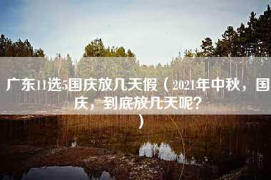 广东11选5国庆放几天假（2021年中秋，国庆，到底放几天呢？）