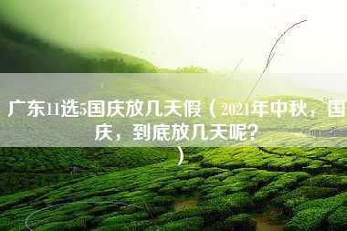 广东11选5国庆放几天假（2021年中秋，国庆，到底放几天呢？）