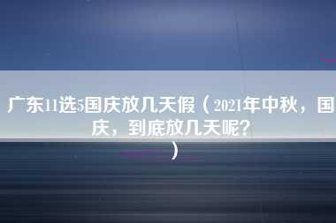 广东11选5国庆放几天假（2021年中秋，国庆，到底放几天呢？）