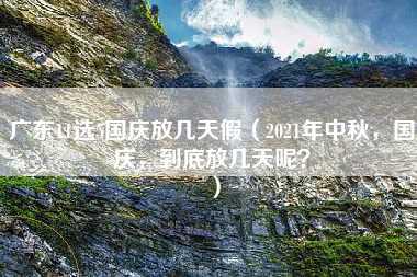 广东11选5国庆放几天假（2021年中秋，国庆，到底放几天呢？）