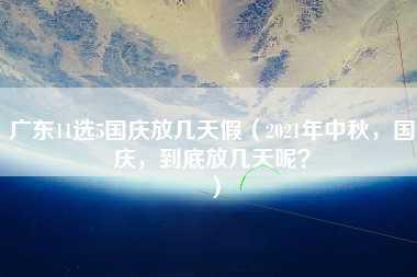 广东11选5国庆放几天假（2021年中秋，国庆，到底放几天呢？）