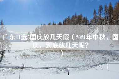 广东11选5国庆放几天假（2021年中秋，国庆，到底放几天呢？）