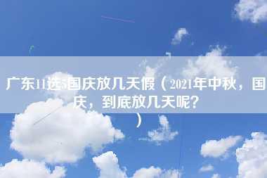 广东11选5国庆放几天假（2021年中秋，国庆，到底放几天呢？）