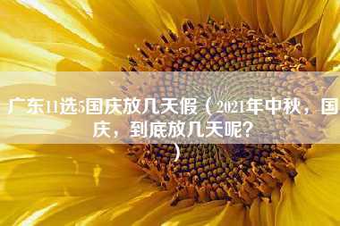 广东11选5国庆放几天假（2021年中秋，国庆，到底放几天呢？）