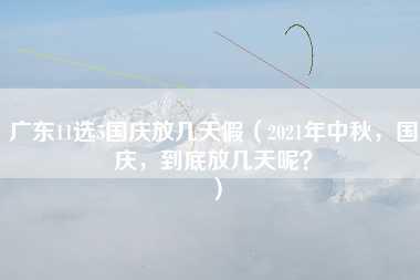 广东11选5国庆放几天假（2021年中秋，国庆，到底放几天呢？）