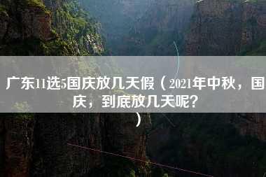 广东11选5国庆放几天假（2021年中秋，国庆，到底放几天呢？）