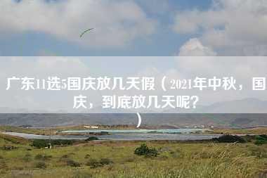 广东11选5国庆放几天假（2021年中秋，国庆，到底放几天呢？）