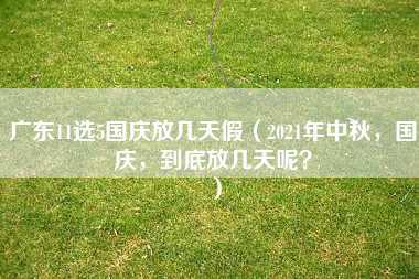 广东11选5国庆放几天假（2021年中秋，国庆，到底放几天呢？）