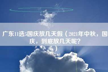 广东11选5国庆放几天假（2021年中秋，国庆，到底放几天呢？）