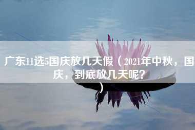 广东11选5国庆放几天假（2021年中秋，国庆，到底放几天呢？）