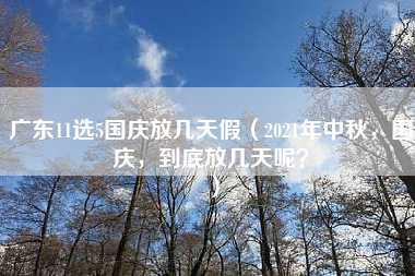 广东11选5国庆放几天假（2021年中秋，国庆，到底放几天呢？）