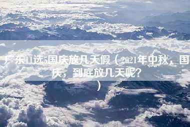 广东11选5国庆放几天假（2021年中秋，国庆，到底放几天呢？）