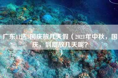 广东11选5国庆放几天假（2021年中秋，国庆，到底放几天呢？）