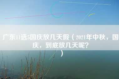 广东11选5国庆放几天假（2021年中秋，国庆，到底放几天呢？）