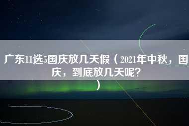 广东11选5国庆放几天假（2021年中秋，国庆，到底放几天呢？）