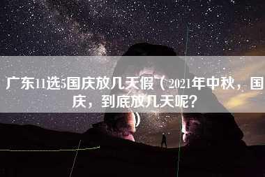 广东11选5国庆放几天假（2021年中秋，国庆，到底放几天呢？）