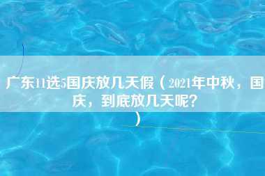 广东11选5国庆放几天假（2021年中秋，国庆，到底放几天呢？）