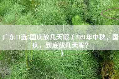 广东11选5国庆放几天假（2021年中秋，国庆，到底放几天呢？）