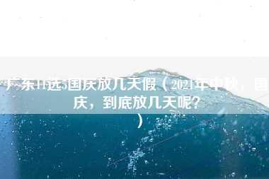 广东11选5国庆放几天假（2021年中秋，国庆，到底放几天呢？）