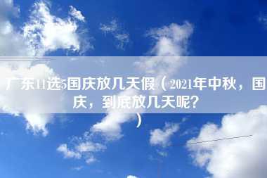 广东11选5国庆放几天假（2021年中秋，国庆，到底放几天呢？）