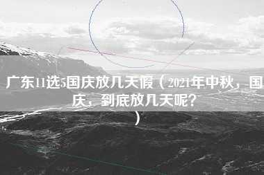 广东11选5国庆放几天假（2021年中秋，国庆，到底放几天呢？）